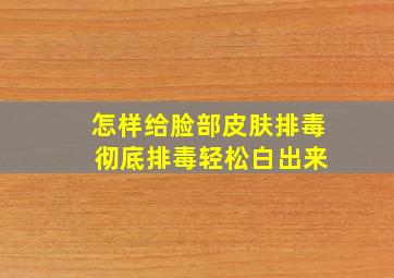 怎样给脸部皮肤排毒 彻底排毒轻松白出来